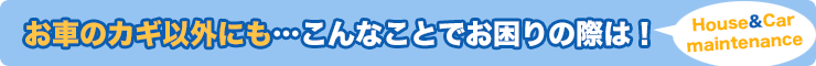 お車のカギ以外にも…こんなことでお困りの際は！ 